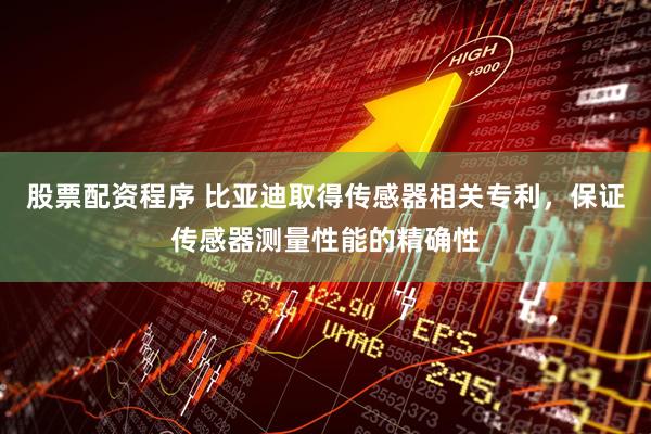 股票配资程序 比亚迪取得传感器相关专利，保证传感器测量性能的精确性