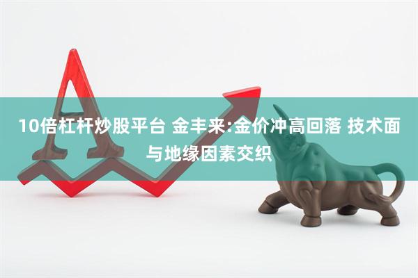 10倍杠杆炒股平台 金丰来:金价冲高回落 技术面与地缘因素交织
