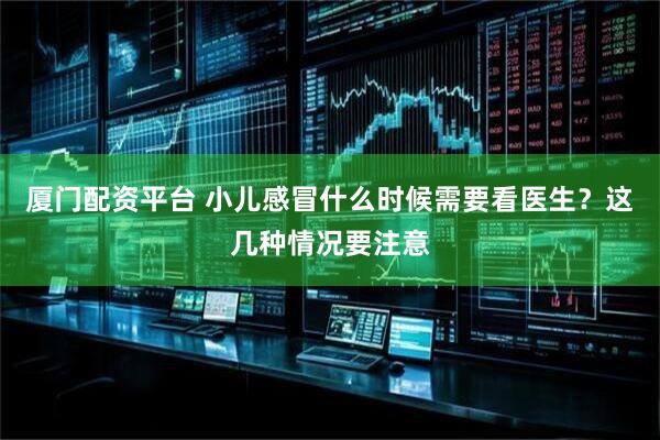 厦门配资平台 小儿感冒什么时候需要看医生？这几种情况要注意