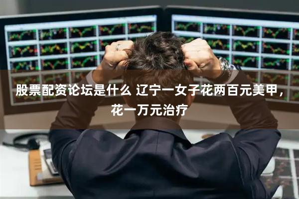 股票配资论坛是什么 辽宁一女子花两百元美甲，花一万元治疗
