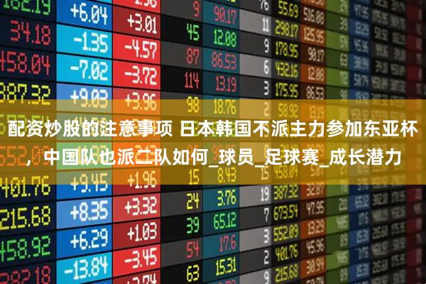 配资炒股的注意事项 日本韩国不派主力参加东亚杯，中国队也派二队如何_球员_足球赛_成长潜力