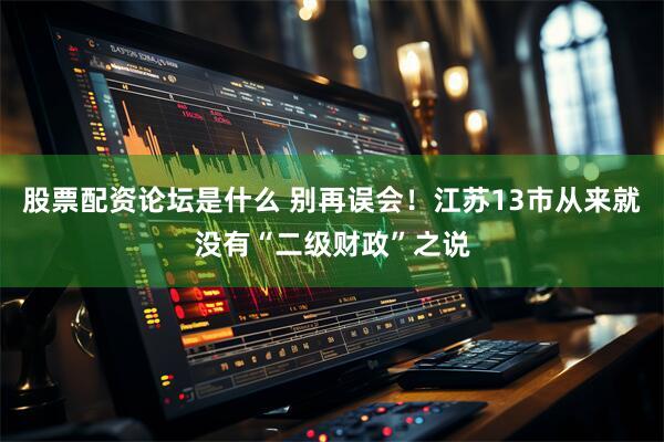 股票配资论坛是什么 别再误会！江苏13市从来就没有“二级财政”之说