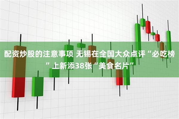 配资炒股的注意事项 无锡在全国大众点评“必吃榜”上新添38张“美食名片”