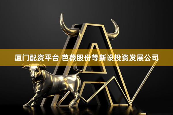 厦门配资平台 芭薇股份等新设投资发展公司