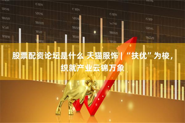股票配资论坛是什么 天猫服饰 | “扶优”为梭，织就产业云锦万象