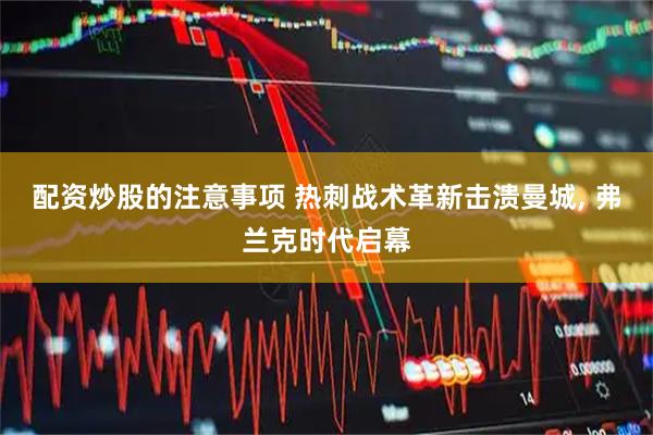 配资炒股的注意事项 热刺战术革新击溃曼城, 弗兰克时代启幕