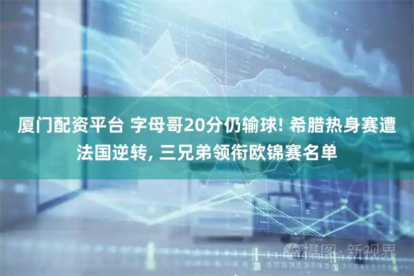 厦门配资平台 字母哥20分仍输球! 希腊热身赛遭法国逆转, 三兄弟领衔欧锦赛名单