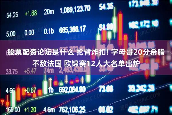 股票配资论坛是什么 抡臂炸扣! 字母哥20分希腊不敌法国 欧锦赛12人大名单出炉