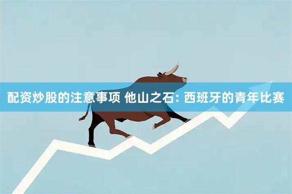 配资炒股的注意事项 他山之石: 西班牙的青年比赛