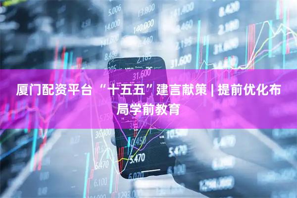 厦门配资平台 “十五五”建言献策 | 提前优化布局学前教育
