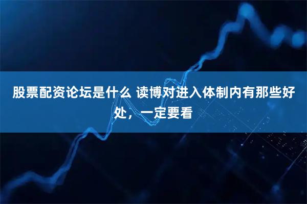 股票配资论坛是什么 读博对进入体制内有那些好处，一定要看