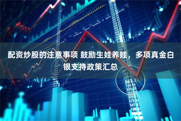 配资炒股的注意事项 鼓励生娃养娃，多项真金白银支持政策汇总