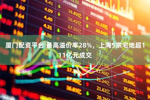 厦门配资平台 最高溢价率28%，上海5宗宅地超111亿元成交