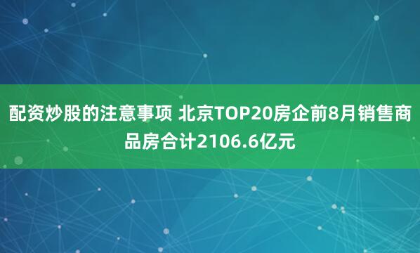 配资炒股的注意事项 北京TOP20房企前8月销售商品房合计2106.6亿元