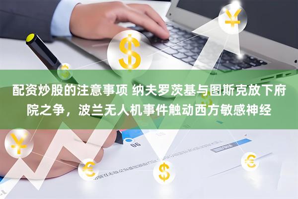 配资炒股的注意事项 纳夫罗茨基与图斯克放下府院之争，波兰无人机事件触动西方敏感神经