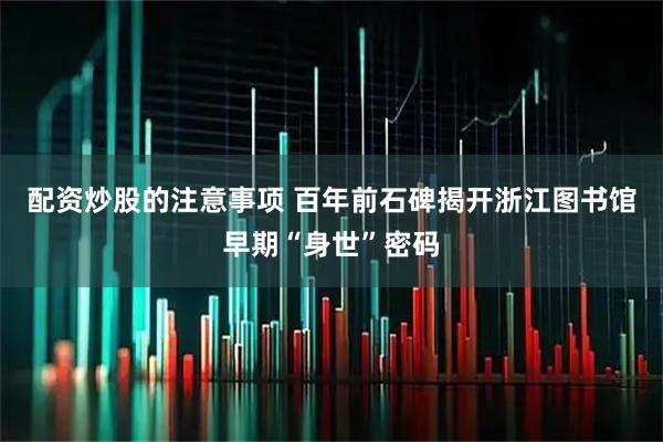 配资炒股的注意事项 百年前石碑揭开浙江图书馆早期“身世”密码