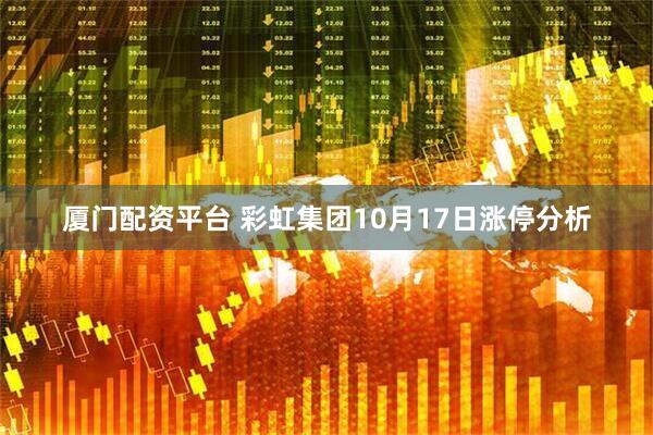 厦门配资平台 彩虹集团10月17日涨停分析