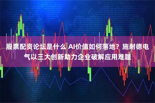 股票配资论坛是什么 AI价值如何落地？施耐德电气以三大创新助力企业破解应用难题