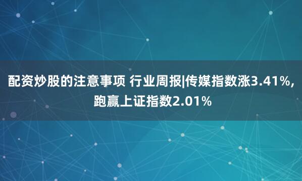 配资炒股的注意事项 行业周报|传媒指数涨3.41%, 跑赢上证指数2.01%