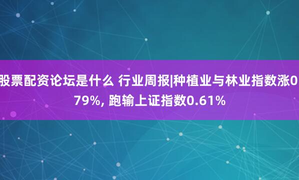 股票配资论坛是什么 行业周报|种植业与林业指数涨0.79%, 跑输上证指数0.61%