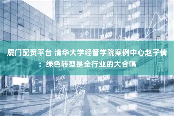 厦门配资平台 清华大学经管学院案例中心赵子倩：绿色转型是全行业的大合唱