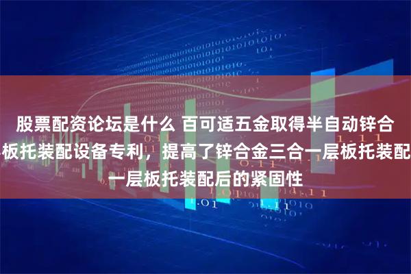 股票配资论坛是什么 百可适五金取得半自动锌合金三合一层板托装配设备专利，提高了锌合金三合一层板托装配后的紧固性