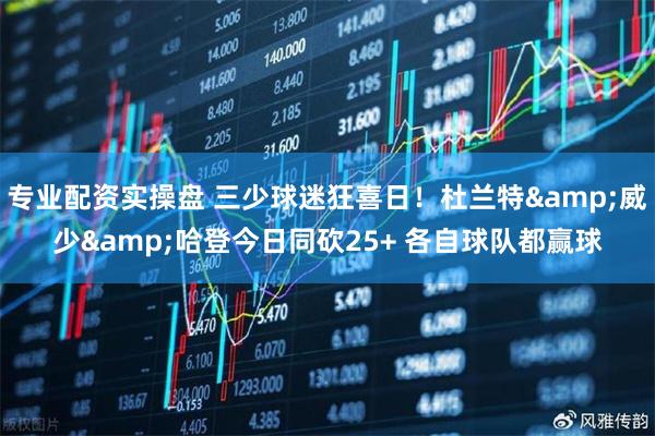 专业配资实操盘 三少球迷狂喜日！杜兰特&威少&哈登今日同砍25+ 各自球队都赢球